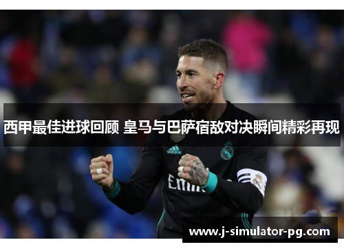西甲最佳进球回顾 皇马与巴萨宿敌对决瞬间精彩再现