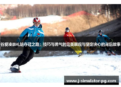 谷爱凌崇礼站夺冠之路：技巧与勇气的完美展现与坚定决心的背后故事