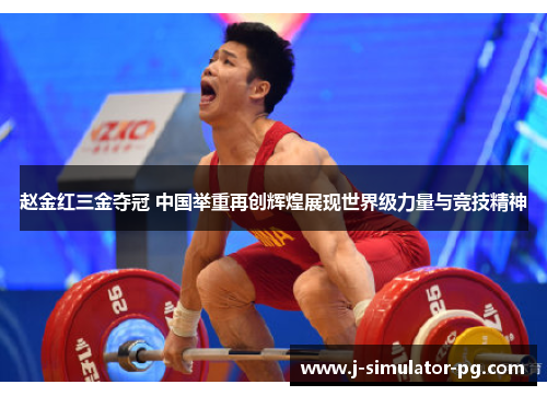 赵金红三金夺冠 中国举重再创辉煌展现世界级力量与竞技精神