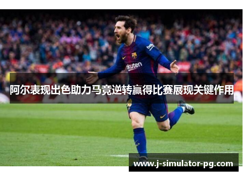 阿尔表现出色助力马竞逆转赢得比赛展现关键作用