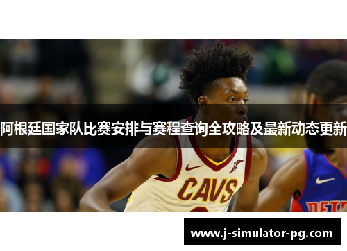 阿根廷国家队比赛安排与赛程查询全攻略及最新动态更新