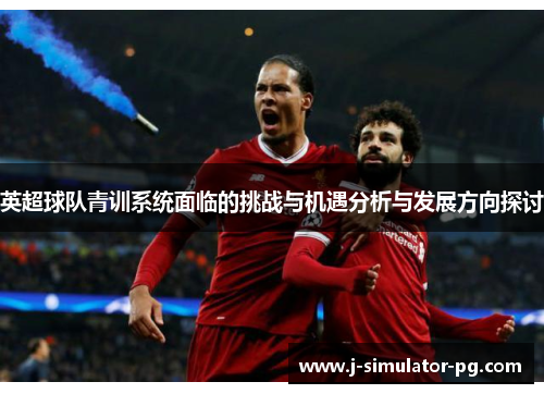 英超球队青训系统面临的挑战与机遇分析与发展方向探讨