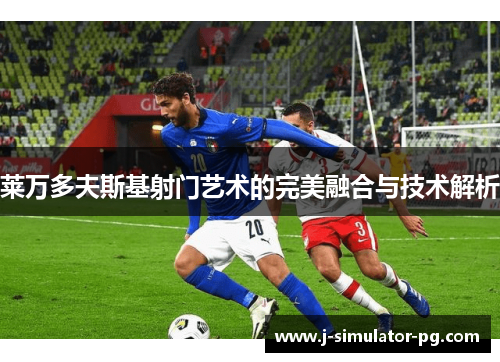 莱万多夫斯基射门艺术的完美融合与技术解析