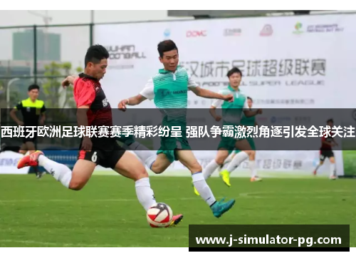 西班牙欧洲足球联赛赛季精彩纷呈 强队争霸激烈角逐引发全球关注