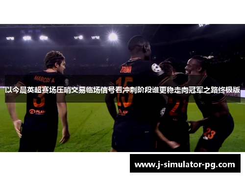 以今晨英超赛场压哨交易临场信号看冲刺阶段谁更稳走向冠军之路终极版
