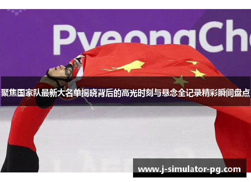 聚焦国家队最新大名单揭晓背后的高光时刻与悬念全记录精彩瞬间盘点