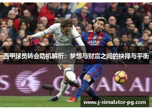 西甲球员转会动机解析:梦想与财富之间的抉择与平衡 西甲球员转会动机解析:梦想与财富之间的抉择与平衡