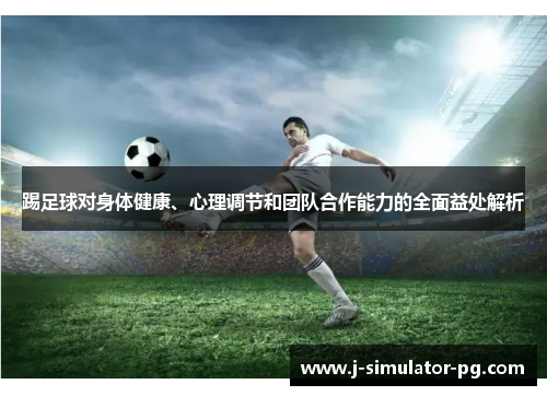 踢足球对身体健康、心理调节和团队合作能力的全面益处解析