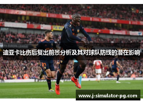 迪亚卡比伤后复出前景分析及其对球队防线的潜在影响