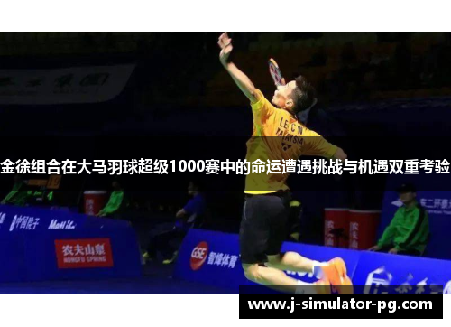 金徐组合在大马羽球超级1000赛中的命运遭遇挑战与机遇双重考验