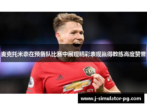 麦克托米奈在预备队比赛中展现精彩表现赢得教练高度赞誉