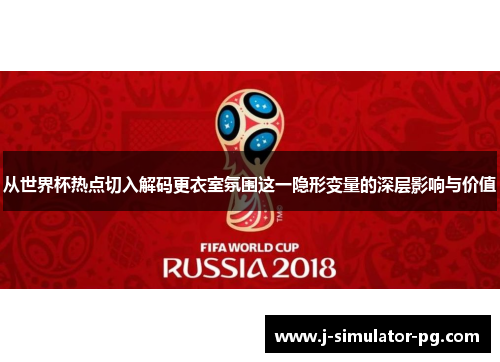 从世界杯热点切入解码更衣室氛围这一隐形变量的深层影响与价值