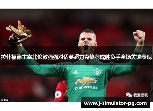 拉什福德主宰北伦敦强强对话英超力克热刺成胜负手全场关键表现