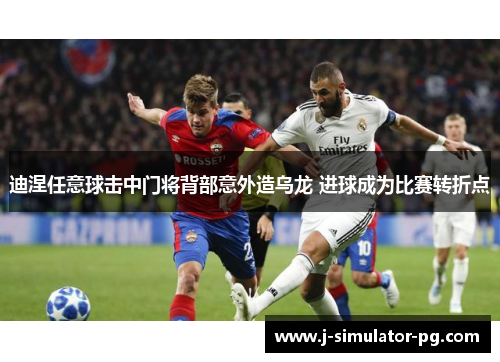 迪涅任意球击中门将背部意外造乌龙 进球成为比赛转折点