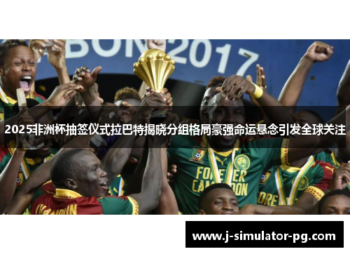 2025非洲杯抽签仪式拉巴特揭晓分组格局豪强命运悬念引发全球关注